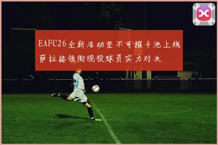 EAFC26全新活动坚不可摧卡池上线萨拉赫领衔现役球员实力对决