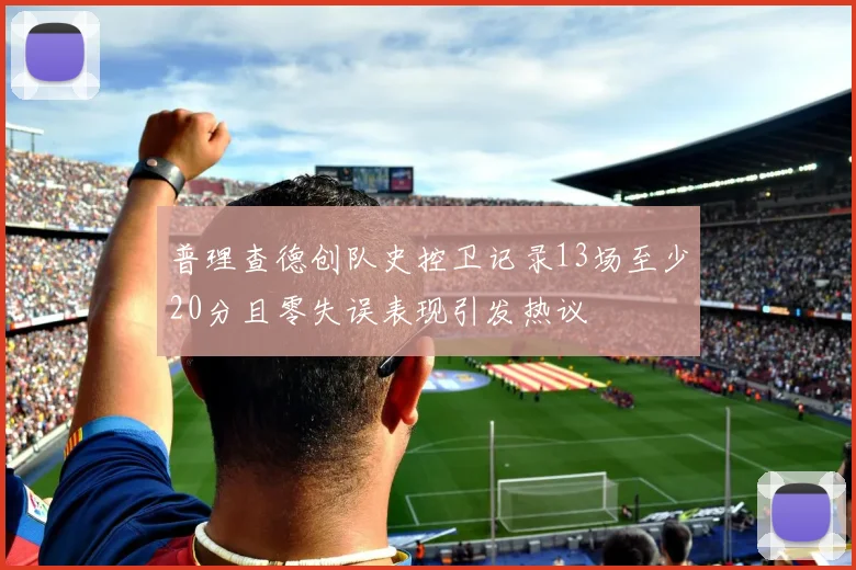 普理查德创队史控卫记录13场至少20分且零失误表现引发热议