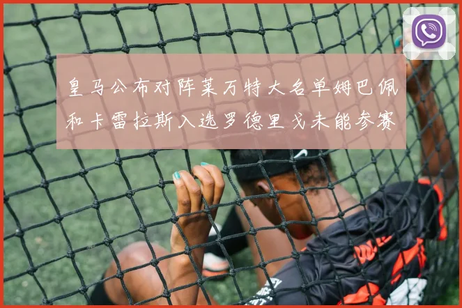 皇马公布对阵莱万特大名单姆巴佩和卡雷拉斯入选罗德里戈未能参赛