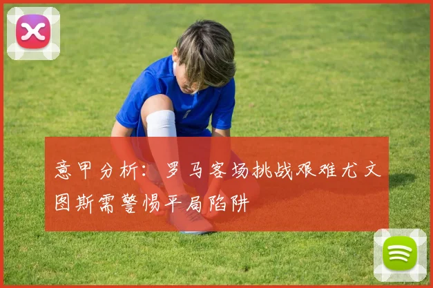 意甲分析：罗马客场挑战艰难尤文图斯需警惕平局陷阱