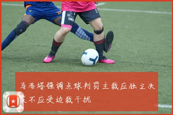 马洛塔强调点球判罚主裁应独立决策不应受边裁干扰