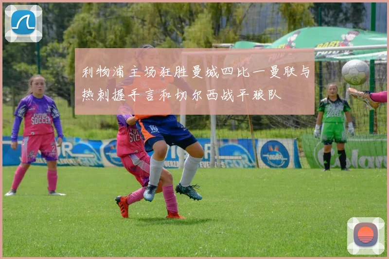 利物浦主场狂胜曼城四比一曼联与热刺握手言和切尔西战平狼队