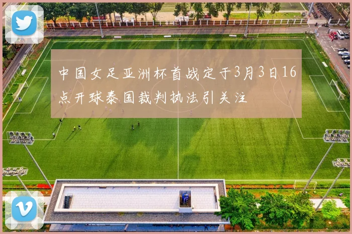 中国女足亚洲杯首战定于3月3日16点开球泰国裁判执法引关注