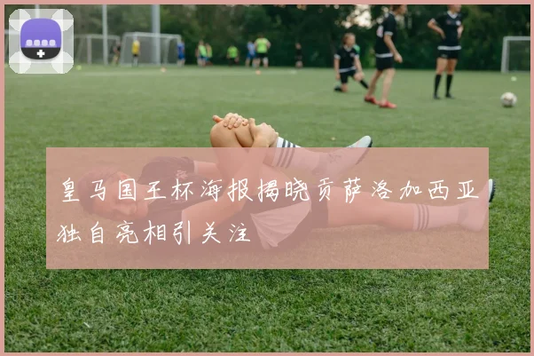皇马国王杯海报揭晓贡萨洛加西亚独自亮相引关注