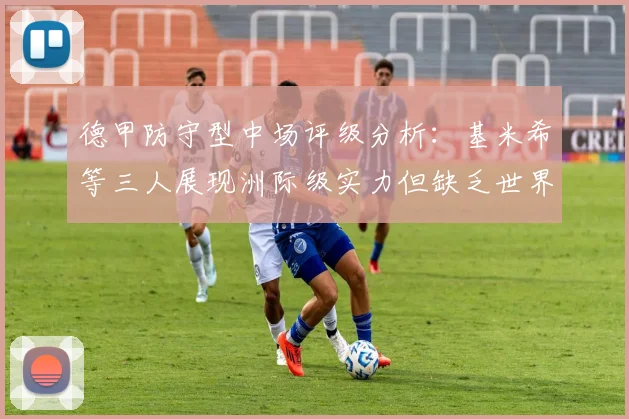 德甲防守型中场评级分析：基米希等三人展现洲际级实力但缺乏世界级球员