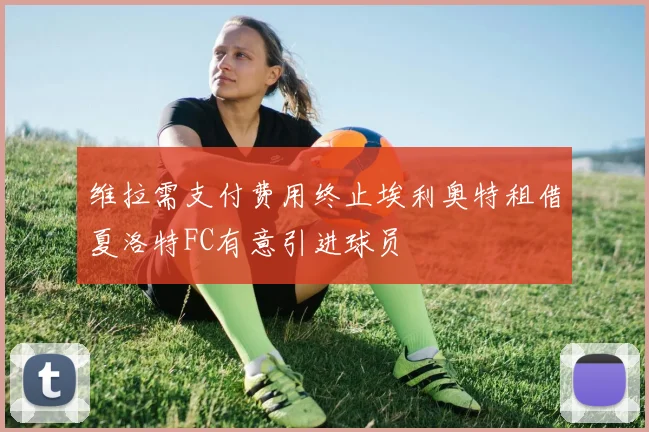 维拉需支付费用终止埃利奥特租借夏洛特FC有意引进球员
