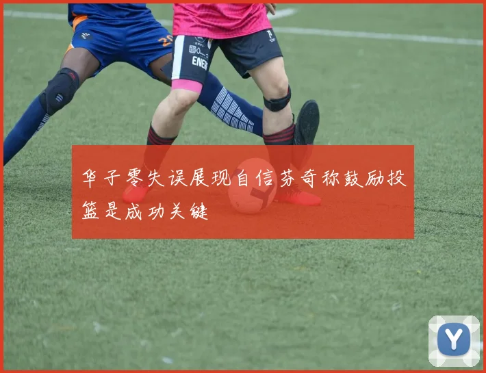 华子零失误展现自信芬奇称鼓励投篮是成功关键