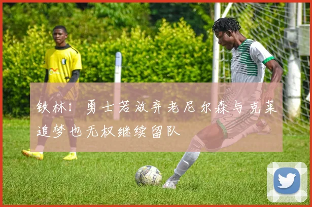 铁林：勇士若放弃老尼尔森与克莱追梦也无权继续留队