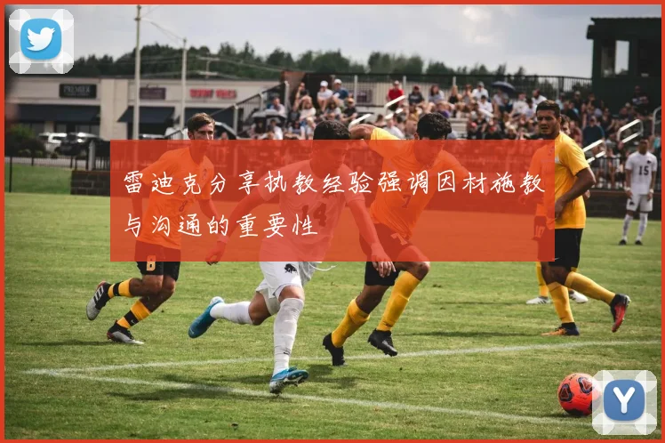 雷迪克分享执教经验强调因材施教与沟通的重要性