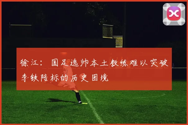 徐江：国足选帅本土教练难以突破李铁陪标的历史困境