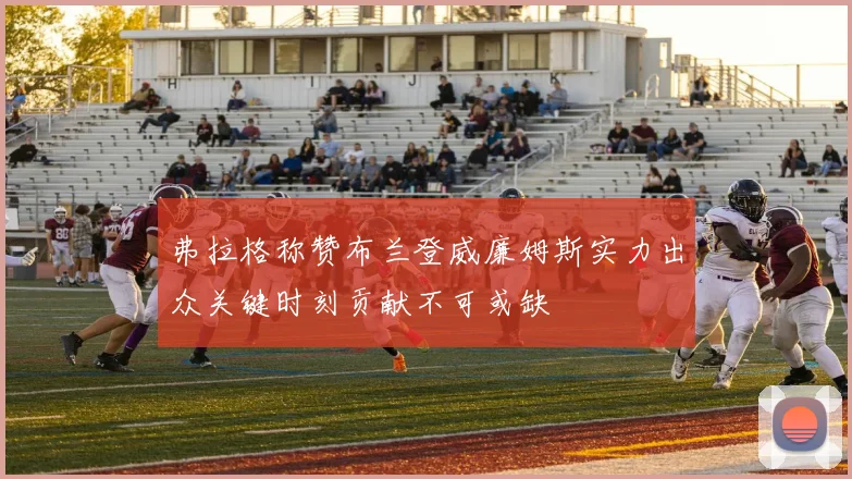 弗拉格称赞布兰登威廉姆斯实力出众关键时刻贡献不可或缺