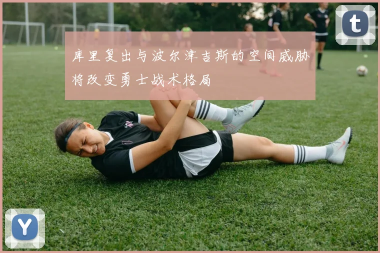 库里复出与波尔津吉斯的空间威胁将改变勇士战术格局