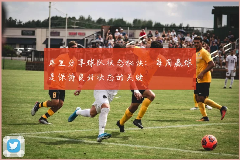 库里分享球队状态秘诀：每周赢球是保持良好状态的关键
