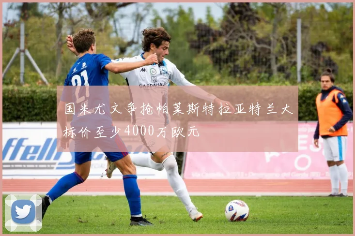 国米尤文争抢帕莱斯特拉亚特兰大标价至少4000万欧元