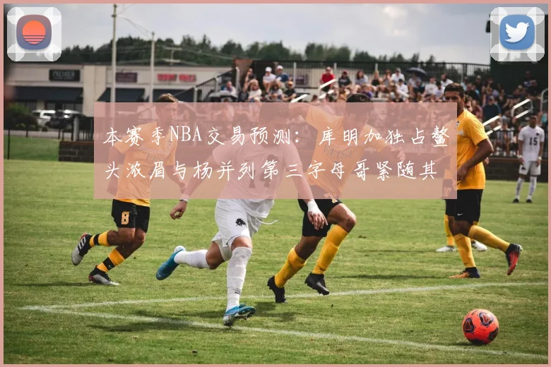 本赛季NBA交易预测：库明加独占鳌头浓眉与杨并列第三字母哥紧随其后小萨排名第五