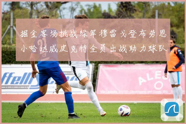 掘金客场挑战绿军穆雷戈登布劳恩小哈达威皮克特全员出战助力球队