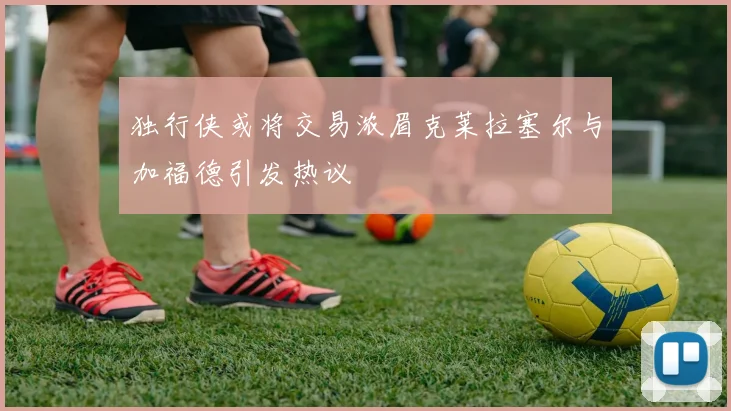 独行侠或将交易浓眉克莱拉塞尔与加福德引发热议