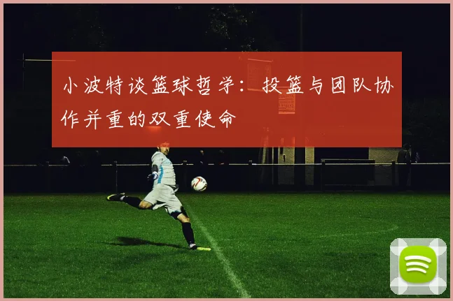 小波特谈篮球哲学：投篮与团队协作并重的双重使命