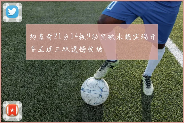 约基奇21分14板9助空砍未能实现开季五连三双遗憾收场
