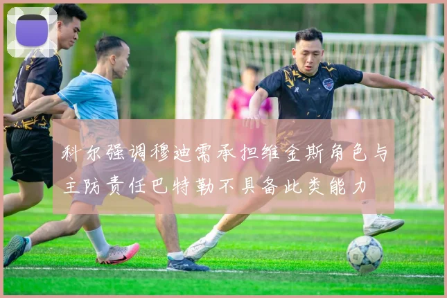 科尔强调穆迪需承担维金斯角色与主防责任巴特勒不具备此类能力