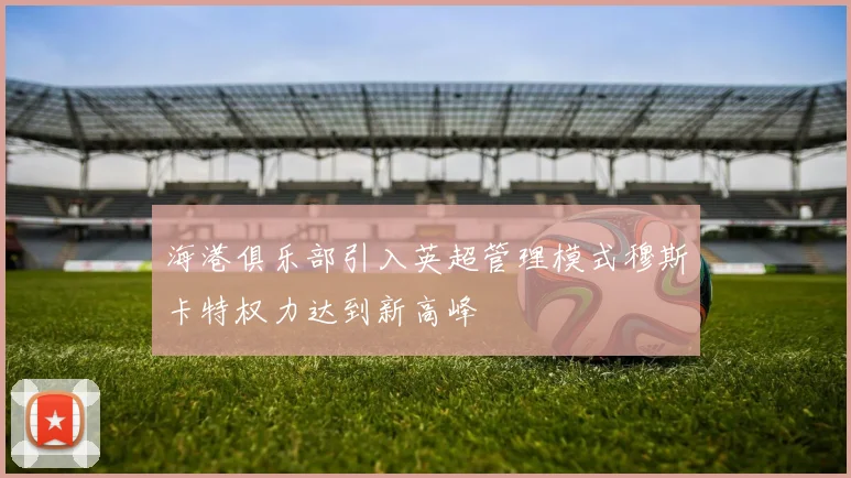 海港俱乐部引入英超管理模式穆斯卡特权力达到新高峰