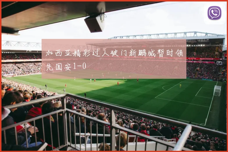 加西亚精彩过人破门新鹏城暂时领先国安1-0