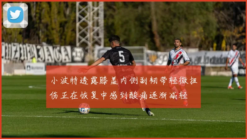小波特透露膝盖内侧副韧带轻微扭伤正在恢复中感到酸痛逐渐减轻