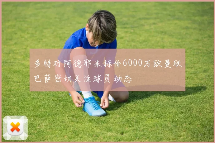 多特对阿德耶米标价6000万欧曼联巴萨密切关注球员动态