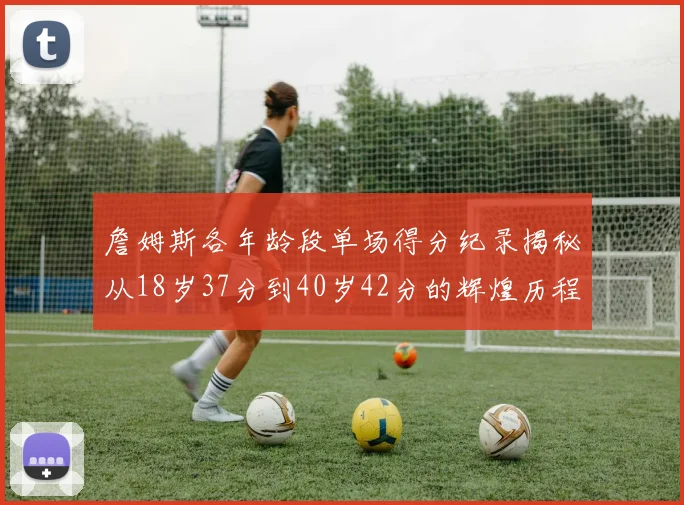 詹姆斯各年龄段单场得分纪录揭秘从18岁37分到40岁42分的辉煌历程