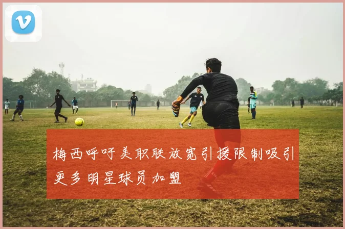 梅西呼吁美职联放宽引援限制吸引更多明星球员加盟