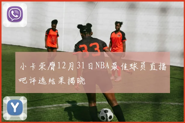小卡荣膺12月31日NBA最佳球员直播吧评选结果揭晓
