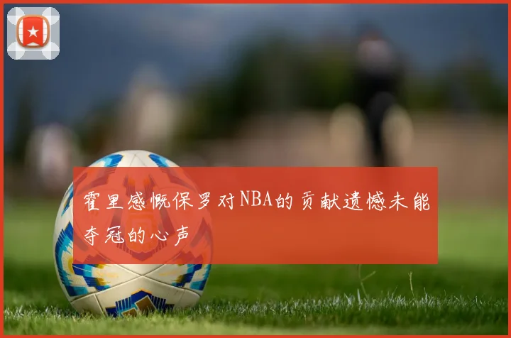 霍里感慨保罗对NBA的贡献遗憾未能夺冠的心声