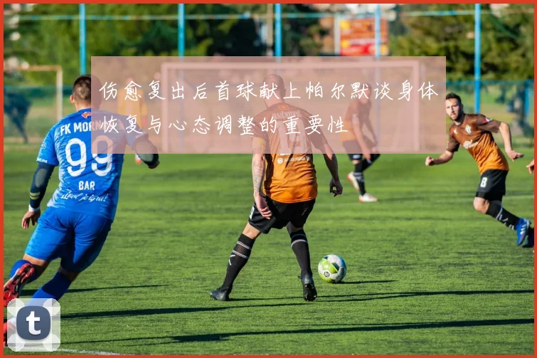 伤愈复出后首球献上帕尔默谈身体恢复与心态调整的重要性