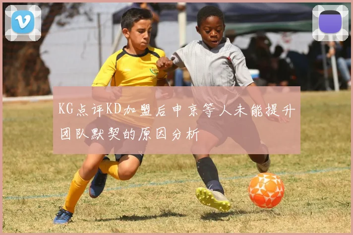 KG点评KD加盟后申京等人未能提升团队默契的原因分析