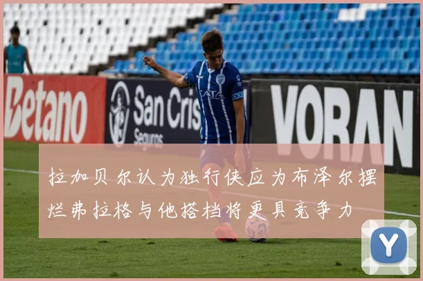 拉加贝尔认为独行侠应为布泽尔摆烂弗拉格与他搭档将更具竞争力