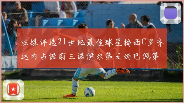 法媒评选21世纪最佳球星梅西C罗齐达内占据前三诺伊尔第五姆巴佩第十八